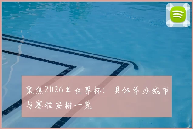 聚焦2026年世界杯：具体举办城市与赛程安排一览