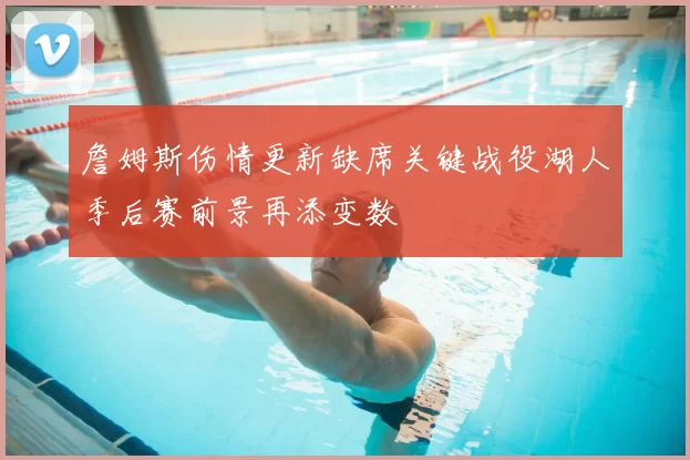 詹姆斯伤情更新缺席关键战役湖人季后赛前景再添变数
