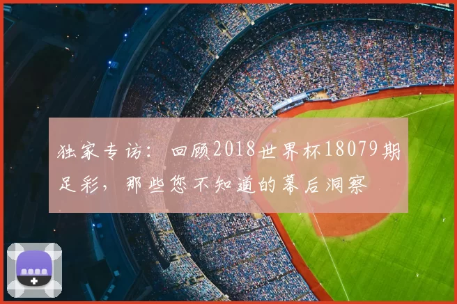 独家专访：回顾2018世界杯18079期足彩，那些您不知道的幕后洞察