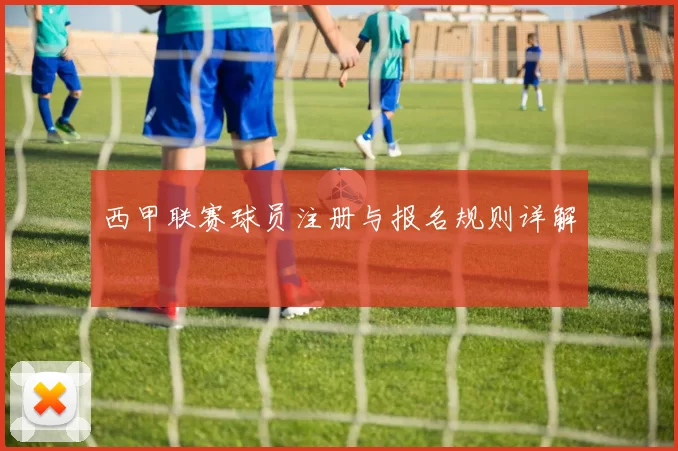 西甲联赛球员注册与报名规则详解