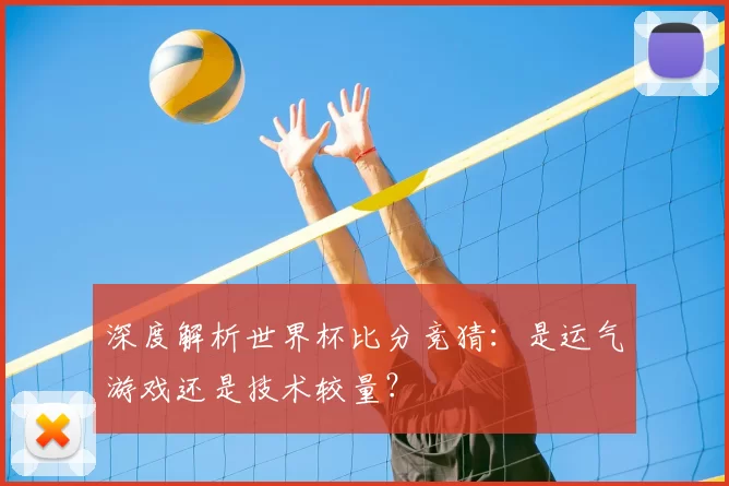 深度解析世界杯比分竞猜:是运气游戏还是技术较量?