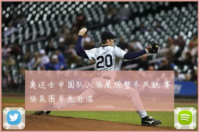 奥运会中国队入场展现整齐风貌 赛场氛围率先升温