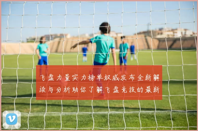 飞盘力量实力榜单权威发布全新解读与分析助你了解飞盘竞技的最新动态