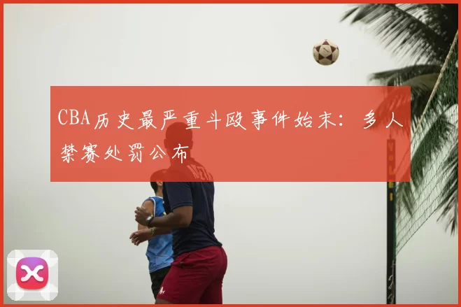 CBA历史最严重斗殴事件始末:多人禁赛处罚公布