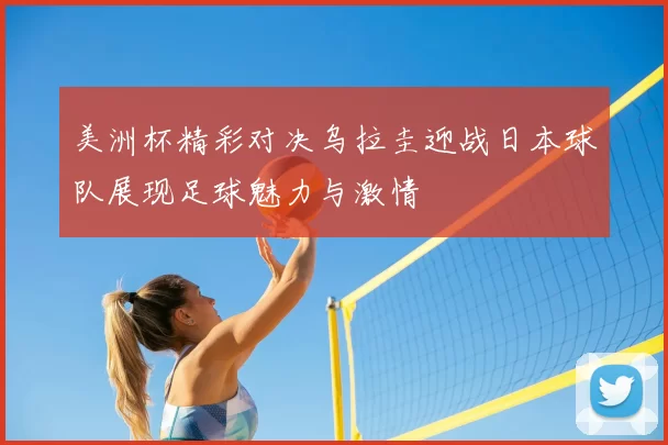 美洲杯精彩对决乌拉圭迎战日本球队展现足球魅力与激情