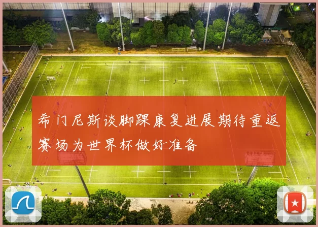 希门尼斯谈脚踝康复进展期待重返赛场为世界杯做好准备