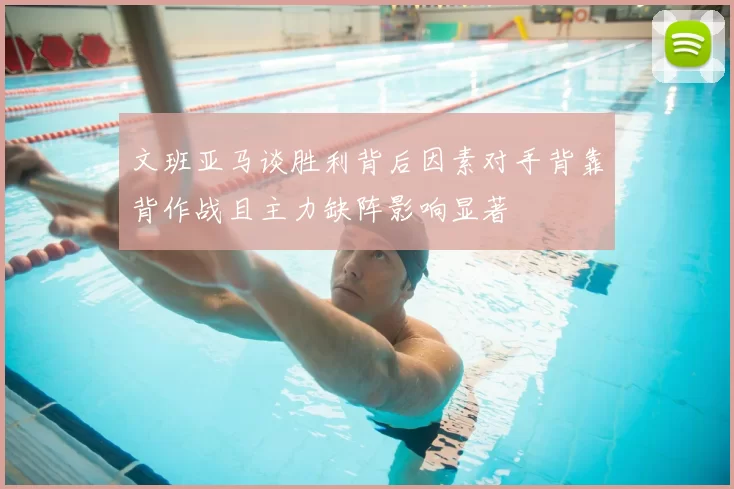 文班亚马谈胜利背后因素对手背靠背作战且主力缺阵影响显著