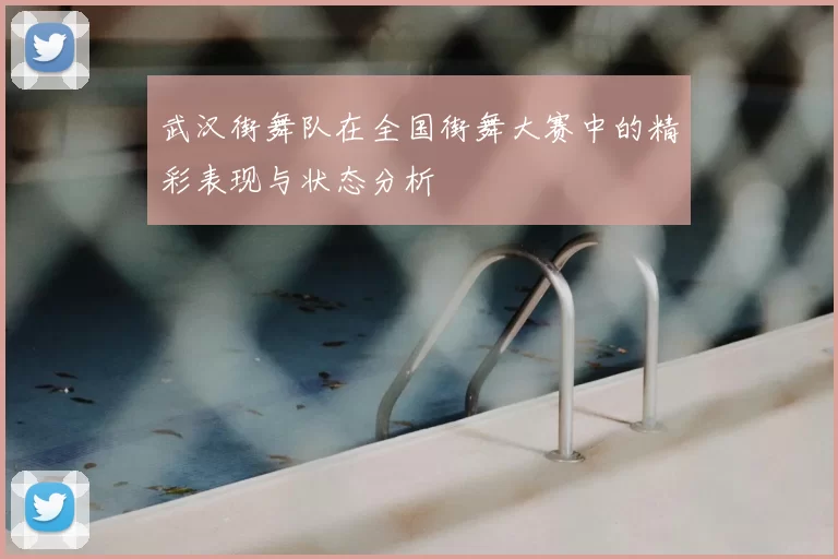 武汉街舞队在全国街舞大赛中的精彩表现与状态分析