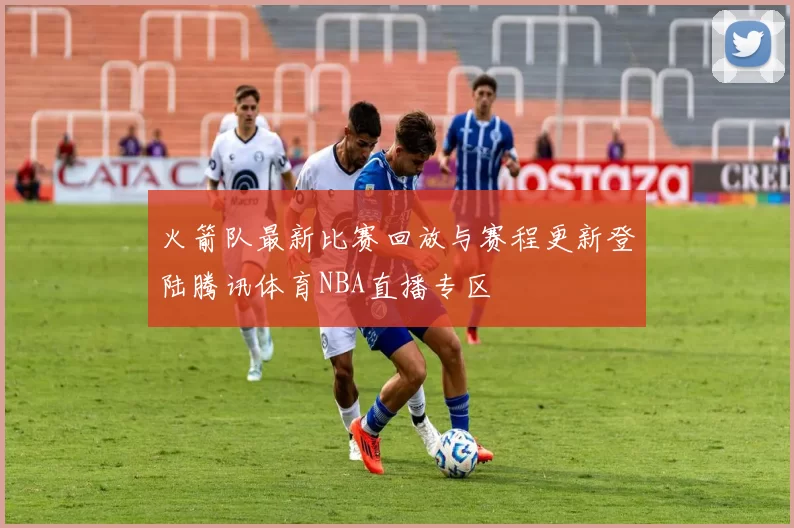 火箭队最新比赛回放与赛程更新登陆腾讯体育NBA直播专区