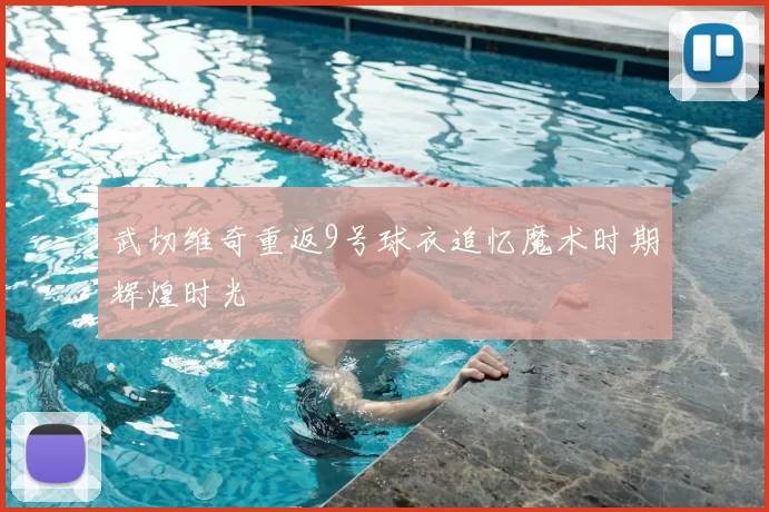 武切维奇重返9号球衣追忆魔术时期辉煌时光