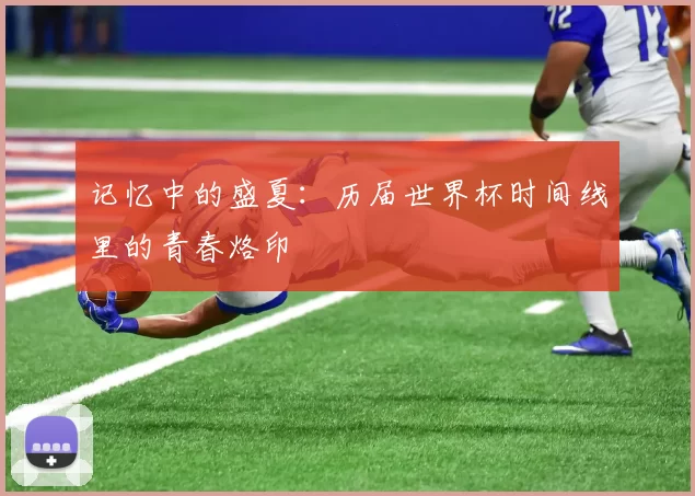 记忆中的盛夏:历届世界杯时间线里的青春烙印