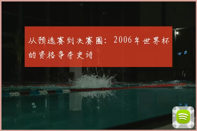 从预选赛到决赛圈：2006年世界杯的资格争夺史诗