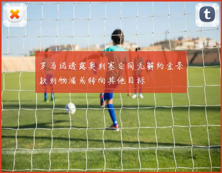 罗马诺透露奥利塞合同无解约金条款利物浦或转向其他目标