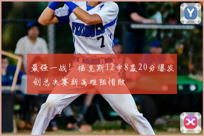最强一战!福克斯12中8轰20分爆发 创总决赛新高难阻惜败