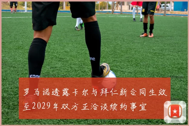 罗马诺透露卡尔与拜仁新合同生效至2029年双方正洽谈续约事宜