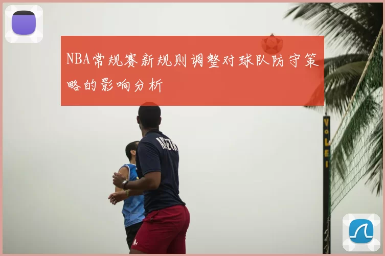 NBA常规赛新规则调整对球队防守策略的影响分析