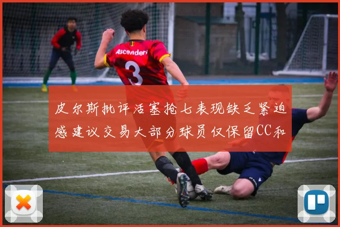 皮尔斯批评活塞抢七表现缺乏紧迫感建议交易大部分球员仅保留CC和詹金斯