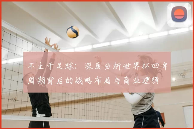 不止于足球:深度分析世界杯四年周期背后的战略布局与商业逻辑