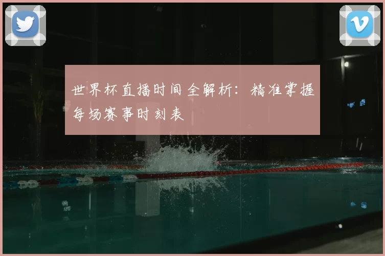世界杯直播时间全解析:精准掌握每场赛事时刻表